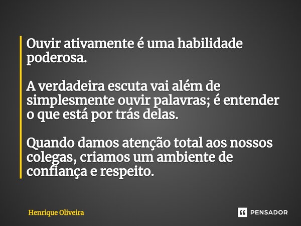 ⁠Ouvir ativamente é uma habilidade poderosa. A verdadeira escuta vai além de simplesmente ouvir palavras; é entender o que está por trás delas. Quando damos ate... Frase de Henrique Oliveira.