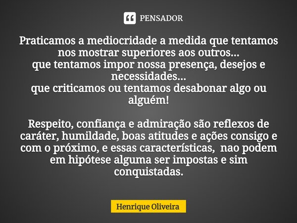 Praticamos a mediocridade a medida que tentamos nos mostrar superiores aos outros... que tentamos impor nossa presença, desejos e necessidades... que criticamos... Frase de Henrique Oliveira.