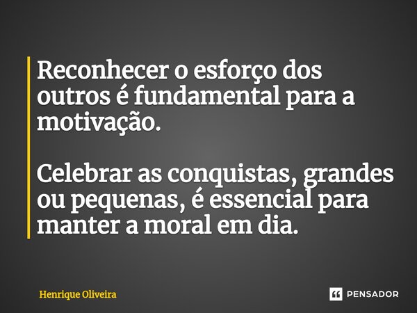 ⁠Reconhecer o esforço dos outros é fundamental para a motivação. Celebrar as conquistas, grandes ou pequenas, é essencial para manter a moral em dia.... Frase de Henrique Oliveira.
