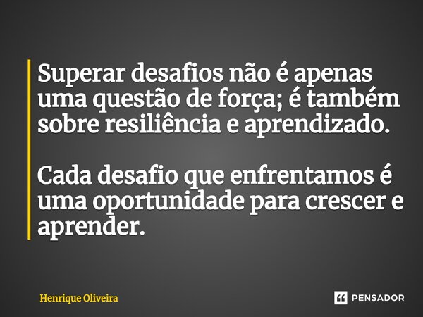 ⁠Superar desafios não é apenas uma questão de força; é também sobre resiliência e aprendizado. Cada desafio que enfrentamos é uma oportunidade para crescer e ap... Frase de Henrique Oliveira.