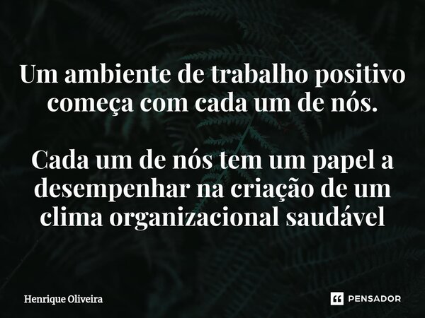 ⁠Um ambiente de trabalho positivo começa com cada um de nós. Cada um de nós tem um papel a desempenhar na criação de um clima organizacional saudável... Frase de Henrique Oliveira.