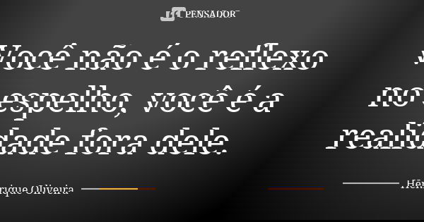 Você não é o reflexo no espelho, você é a realidade fora dele.... Frase de Henrique Oliveira.