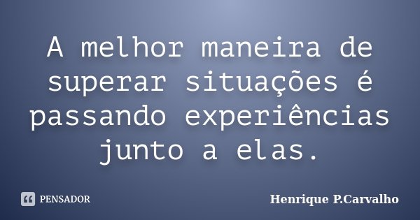 A melhor maneira de superar situações é passando experiências junto a elas.... Frase de Henrique P.Carvalho.