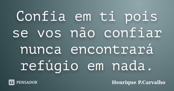Confia em ti pois se vos não confiar nunca encontrará refúgio em nada.... Frase de Henrique P.Carvalho.