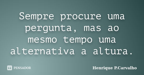 Sempre procure uma pergunta, mas ao mesmo tempo uma alternativa a altura.... Frase de Henrique P.Carvalho.