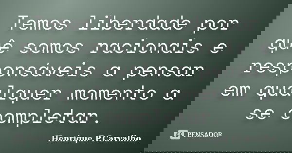 Temos liberdade por quê somos racionais e responsáveis a pensar em qualquer momento a se completar.... Frase de Henrique P.Carvalho.