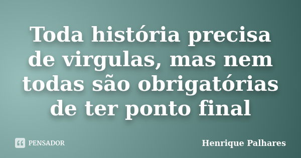 Toda história precisa de virgulas, mas nem todas são obrigatórias de ter ponto final... Frase de Henrique Palhares.