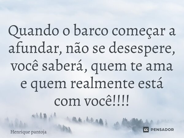 ⁠Quando o barco começar a afundar, não se desespere, você saberá, quem te ama e quem realmente está com você!!!!... Frase de Henrique Pantoja.