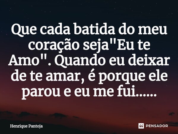 ⁠Que cada batida do meu coração seja "Eu te Amo". Quando eu deixar de te amar, é porque ele parou e eu me fui......... Frase de Henrique Pantoja.