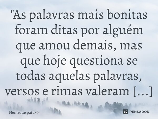 ⁠"As palavras mais bonitas foram ditas por alguém que amou demais, mas que hoje questiona se todas aquelas palavras, versos e rimas valeram a pena."... Frase de Henrique pataxó.