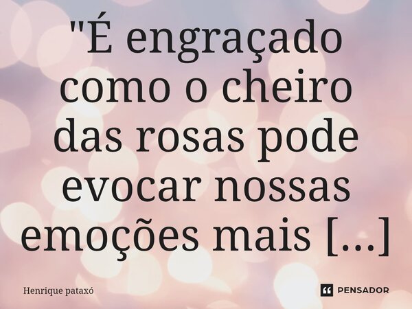 "É engraçado como o cheiro das rosas pode evocar nossas emoções mais profundas!"🌹... Frase de Henrique pataxó.