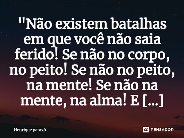 "Não existem batalhas em que você não saia ferido! Se não no corpo, no peito! Se não no peito, na mente! Se não na mente, na alma! E tendo chegado na alma,... Frase de Henrique pataxó.