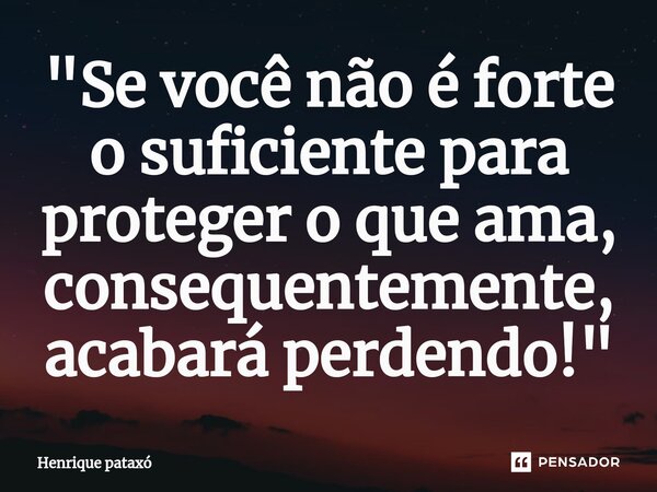 ⁠"Se você não é forte o suficiente para proteger o que ama, consequentemente, acabará perdendo!"... Frase de Henrique pataxó.