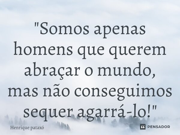 ⁠"Somos apenas homens que querem abraçar o mundo, mas não conseguimos sequer agarrá-lo!"... Frase de Henrique pataxó.