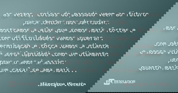 as vezes, coisas do passado veem ao futuro para tentar nos derrubar. mas mostramos a elas que somos mais fortes e com dificuldades vamos superar. com determinaç... Frase de Henrique pereira.