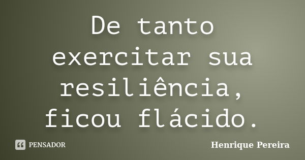 De tanto exercitar sua resiliência, ficou flácido.... Frase de Henrique Pereira.