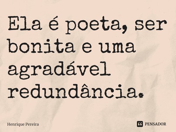 ⁠Ela é poeta, ser
bonita e uma
agradável
redundância.... Frase de Henrique Pereira.