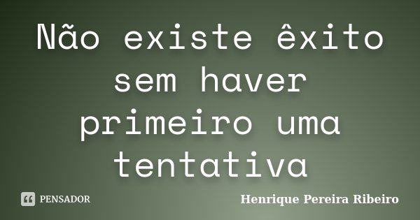 Não existe êxito sem haver primeiro uma tentativa... Frase de Henrique Pereira Ribeiro.