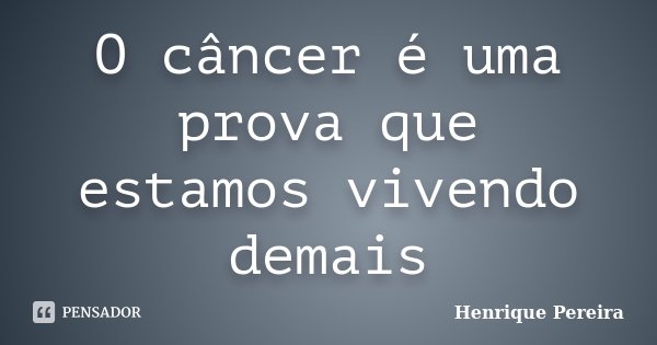 O câncer é uma prova que estamos vivendo demais... Frase de Henrique Pereira.