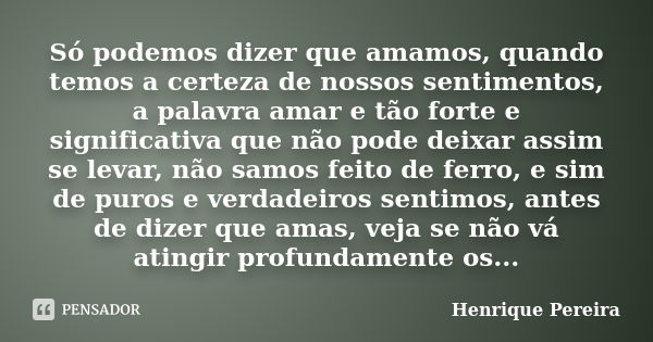 Só podemos dizer que amamos, quando temos a certeza de nossos sentimentos, a palavra amar e tão forte e significativa que não pode deixar assim se levar, não sa... Frase de Henrique Pereira.