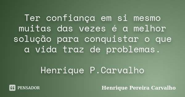 Ter confiança em si mesmo muitas das vezes é a melhor solução para conquistar o que a vida traz de problemas. Henrique P.Carvalho... Frase de Henrique Pereira Carvalho.