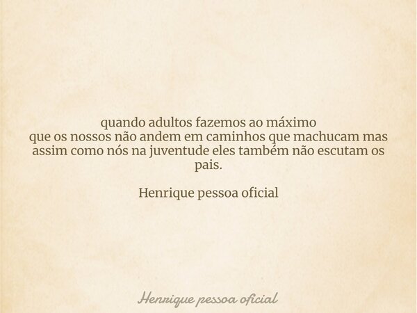 quando adultos fazemos ao máximo que os nossos não andem em caminhos que machucam mas assim como nós na juventude eles também não escutam os pais. Henrique pess... Frase de Henrique pessoa oficial.