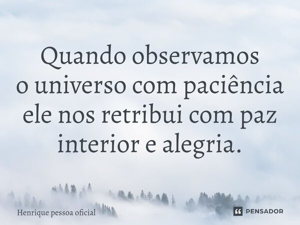 ⁠Quando observamos o universo com paciência ele nos retribui com paz interior e alegria.... Frase de Henrique pessoa oficial.