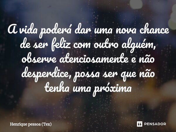 A vida⁠ poderá dar uma nova chance de ser feliz com outro alguém, observe atenciosamente e não desperdice, possa ser que não tenha uma próxima... Frase de Henrique pessoa (Tex).