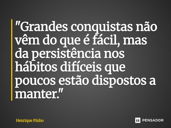 ⁠"Grandes conquistas não vêm do que é fácil, mas da persistência nos hábitos difíceis que poucos estão dispostos a manter."... Frase de Henrique Pinho.