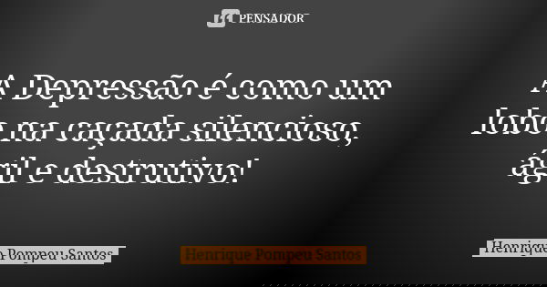 A Depressão é como um lobo na caçada silencioso, ágil e destrutivo!... Frase de Henrique Pompeu Santos.