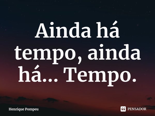 ⁠Ainda há tempo, ainda há... Tempo.... Frase de Henrique Pompeu.