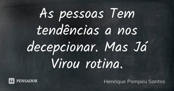 As pessoas Tem tendências a nos decepcionar. Mas Já Virou rotina.... Frase de Henrique Pompeu Santos.