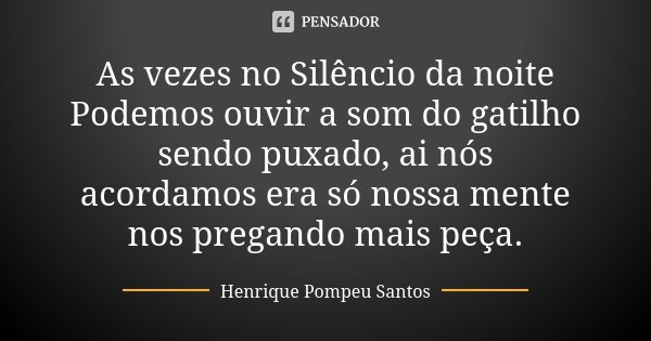 As vezes no Silêncio da noite Podemos ouvir a som do gatilho sendo puxado, ai nós acordamos era só nossa mente nos pregando mais peça.... Frase de Henrique Pompeu Santos.