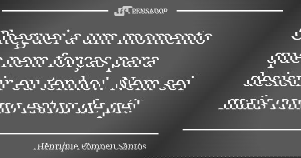 Cheguei a um momento que nem forças para desistir eu tenho!. Nem sei mais como estou de pé!... Frase de Henrique Pompeu Santos.