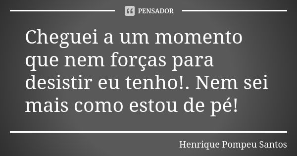 Cheguei a um momento que nem forças para desistir eu tenho!. Nem sei mais como estou de pé!... Frase de Henrique Pompeu Santos.