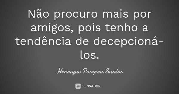 Não procuro mais por amigos, pois tenho a tendência de decepcioná-los.... Frase de Henrique Pompeu Santos.