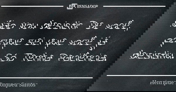 Não Vou desistir De você, porque sei que você já desistiu. Só Tenha Paciência.... Frase de Henrique Pompeu Santos.