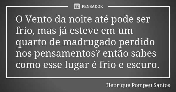 O Vento da noite até pode ser frio, mas já esteve em um quarto de madrugado perdido nos pensamentos? então sabes como esse lugar é frio e escuro.... Frase de Henrique Pompeu Santos.