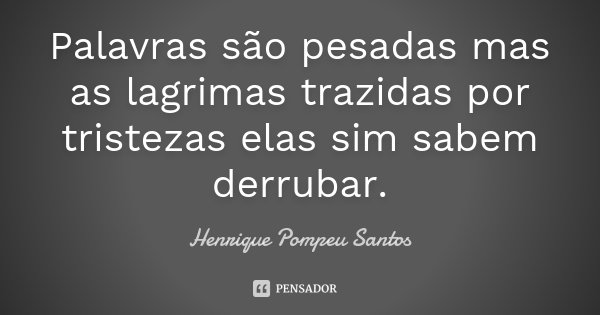 Palavras são pesadas mas as lagrimas trazidas por tristezas elas sim sabem derrubar.... Frase de Henrique Pompeu Santos.
