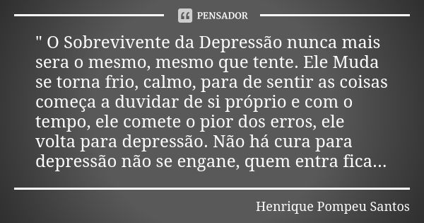 " O Sobrevivente da Depressão nunca mais sera o mesmo, mesmo que tente. Ele Muda se torna frio, calmo, para de sentir as coisas começa a duvidar de si próp... Frase de Henrique Pompeu Santos.