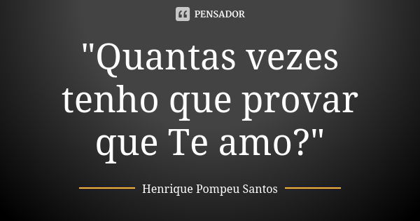 "Quantas vezes tenho que provar que Te amo?"... Frase de Henrique Pompeu Santos.