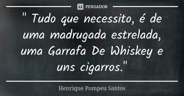 " Tudo que necessito, é de uma madrugada estrelada, uma Garrafa De Whiskey e uns cigarros."... Frase de Henrique Pompeu Santos.