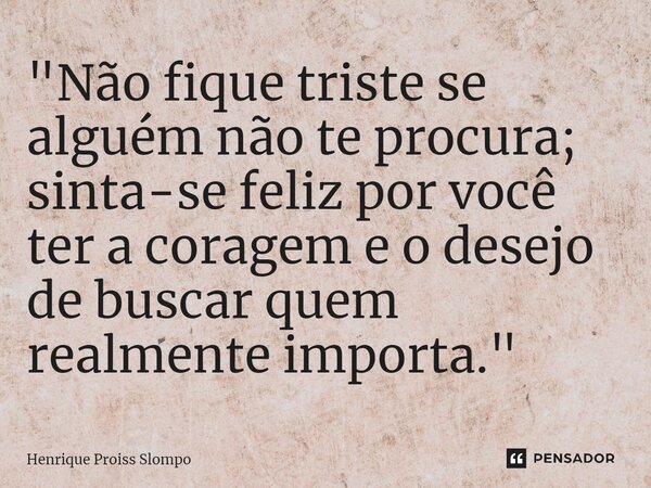 ⁠"Não fique triste se alguém não te procura; sinta-se feliz por você ter a coragem e o desejo de buscar quem realmente importa."... Frase de Henrique Proiss Slompo.