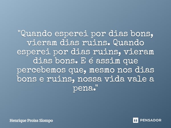 ⁠"Quando esperei por dias bons, vieram dias ruins. Quando esperei por dias ruins, vieram dias bons. E é assim que percebemos que, mesmo nos dias bons e rui... Frase de Henrique Proiss Slompo.