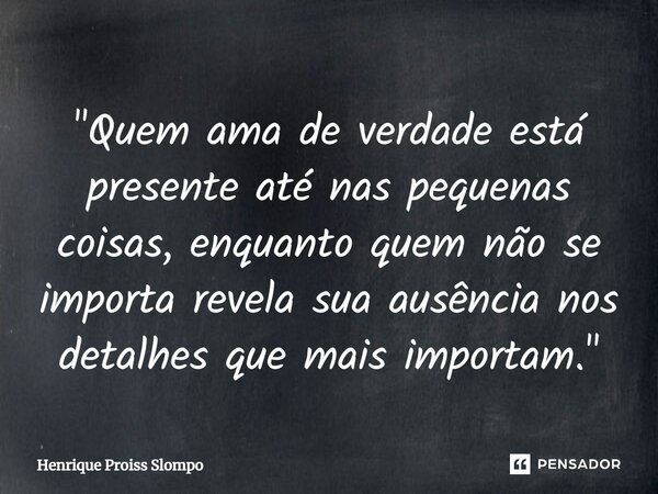 ⁠"Quem ama de verdade está presente até nas pequenas coisas, enquanto quem não se importa revela sua ausência nos detalhes que mais importam."... Frase de Henrique Proiss Slompo.