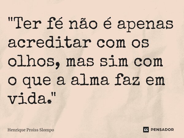 ⁠"Ter fé não é apenas acreditar com os olhos, mas sim com o que a alma faz em vida."... Frase de Henrique Proiss Slompo.