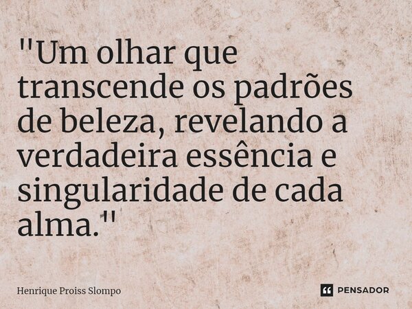 ⁠"Um olhar que transcende os padrões de beleza, revelando a verdadeira essência e singularidade de cada alma."... Frase de Henrique Proiss Slompo.
