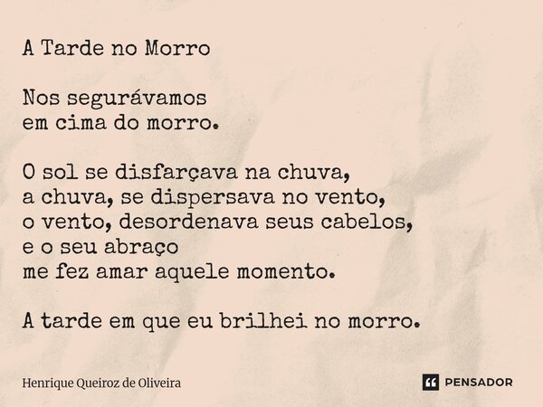 A Tarde no Morro Nos segurávamos em cima do morro. O sol se disfarçava na chuva, a chuva, se dispersava no vento, o vento, desordenava seus cabelos, e o seu ab... Frase de Henrique Queiroz de Oliveira.