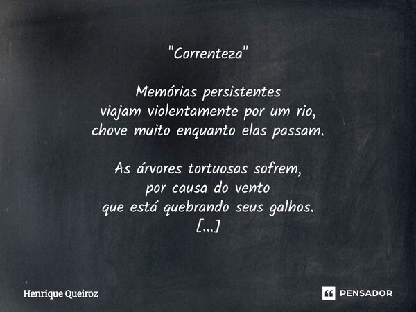 "Correnteza" Memórias persistentes viajam violentamente por um rio, chove muito enquanto elas passam. As árvores tortuosas sofrem, por causa do vento... Frase de Henrique Queiroz.