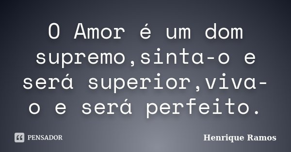 O Amor é um dom supremo,sinta-o e será superior,viva-o e será perfeito.... Frase de Henrique Ramos.